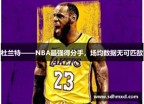 杜兰特——NBA最强得分手，场均数据无可匹敌